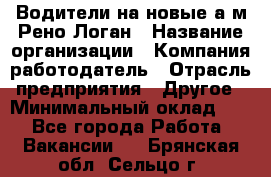 Водители на новые а/м Рено-Логан › Название организации ­ Компания-работодатель › Отрасль предприятия ­ Другое › Минимальный оклад ­ 1 - Все города Работа » Вакансии   . Брянская обл.,Сельцо г.